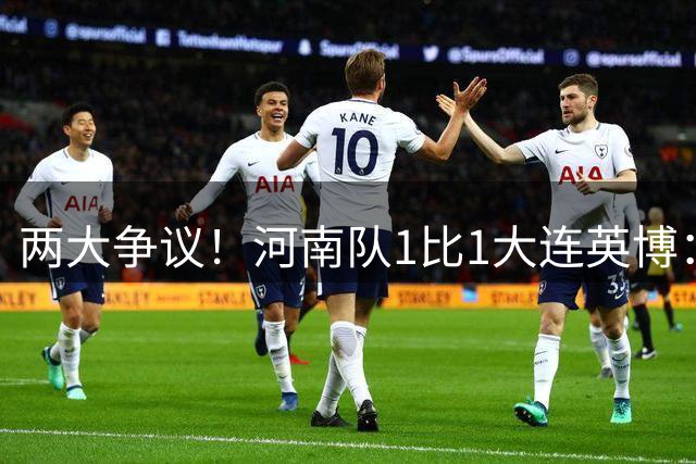 两大争议！河南队1比1大连英博：后者似乎留力踢“辽宁德比”
