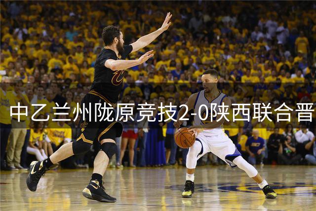 中乙兰州陇原竞技2-0陕西联合晋级8强将战国安，肖煜峰建功