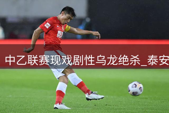 中乙联赛现戏剧性乌龙绝杀 泰安天贶3-2险胜海港B队