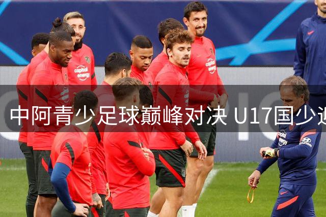 中阿青少足球巅峰对决 U17国少迎战阿根廷豪门梯队