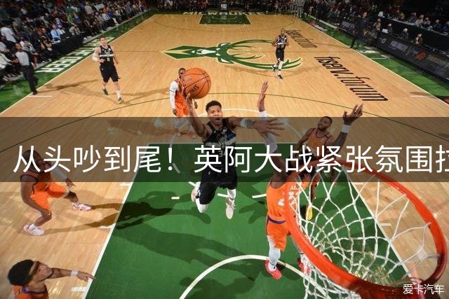 从头吵到尾！英阿大战紧张氛围拉满 比赛结束还没完
