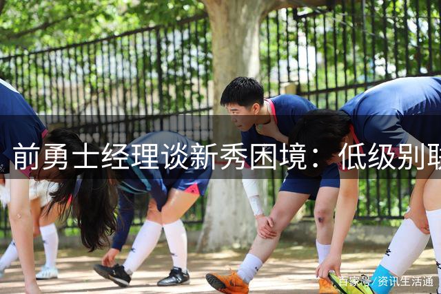 前勇士经理谈新秀困境：低级别联赛靠天赋 NBA需真热爱