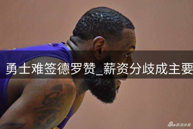 勇士难签德罗赞 薪资分歧成主要障碍