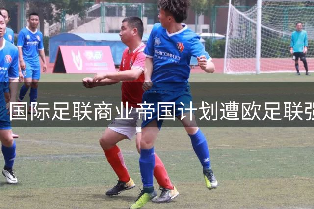 国际足联商业帝国计划遭欧足联强硬抵制 因凡蒂诺权力游戏陷僵局