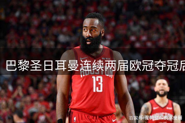 巴黎圣日耳曼连续两届欧冠夺冠后能否实现三连冠