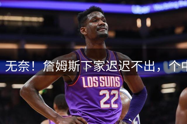 无奈！詹姆斯下家迟迟不出，个中原因令人心酸