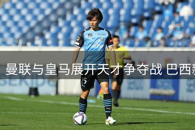 曼联与皇马展开天才争夺战 巴西新星或成今夏最火引援