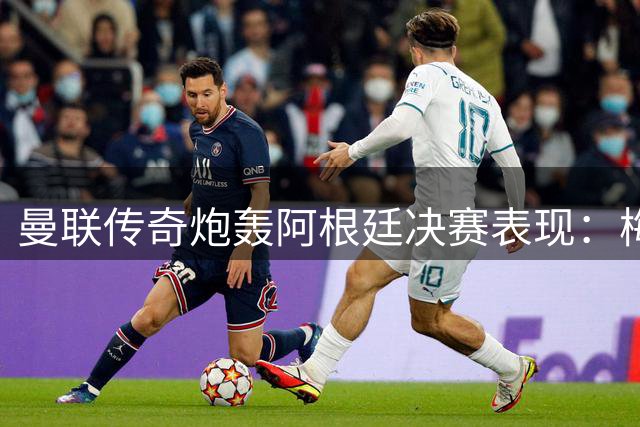 曼联传奇炮轰阿根廷决赛表现：梅西之外全队梦游 西班牙夺冠实至名归