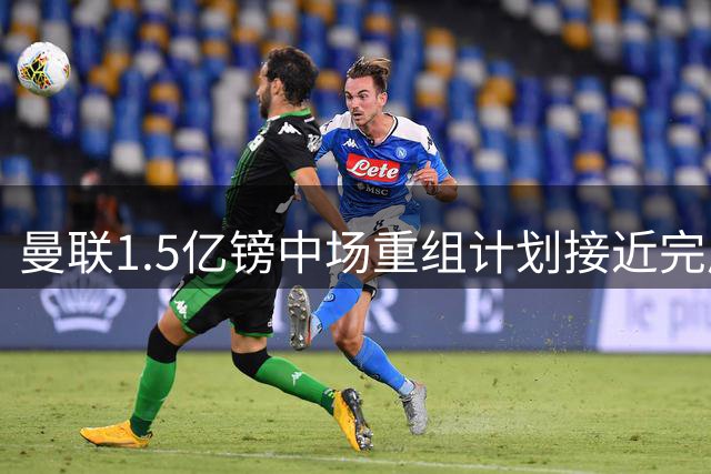 曼联1.5亿镑中场重组计划接近完成