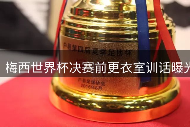 梅西世界杯决赛前更衣室训话曝光 "忘掉一切专注比赛"引球迷猜测