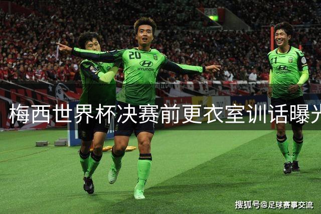 梅西世界杯决赛前更衣室训话曝光 "忘掉一切专注比赛"引球迷猜测