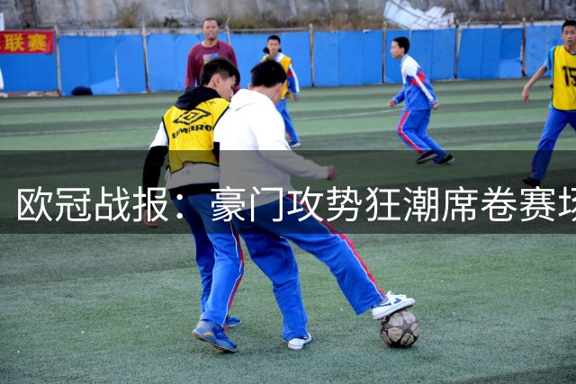欧冠战报：豪门攻势狂潮席卷赛场 红军逆转暗藏隐忧