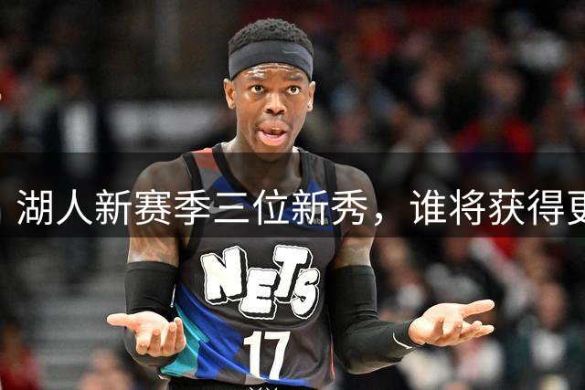 湖人新赛季三位新秀，谁将获得更多出场机会？