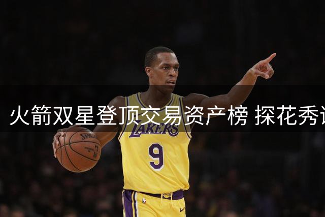 火箭双星登顶交易资产榜 探花秀谢泼德成最大交易筹码