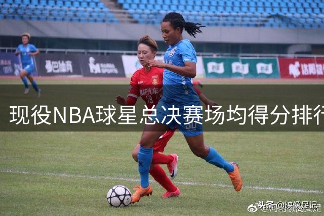 现役NBA球星总决赛场均得分排行：5人突破30分大关