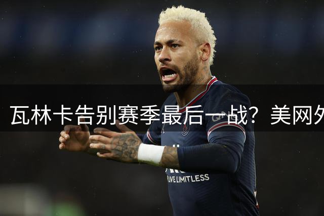 瓦林卡告别赛季最后一战？美网外卡悬念即将揭晓
