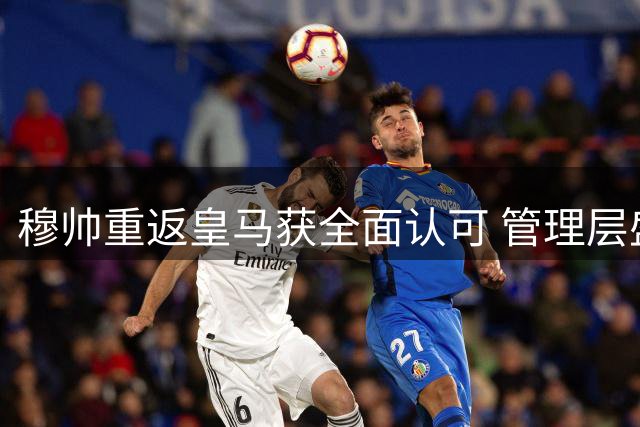 穆帅重返皇马获全面认可 管理层盛赞夏窗最佳签约