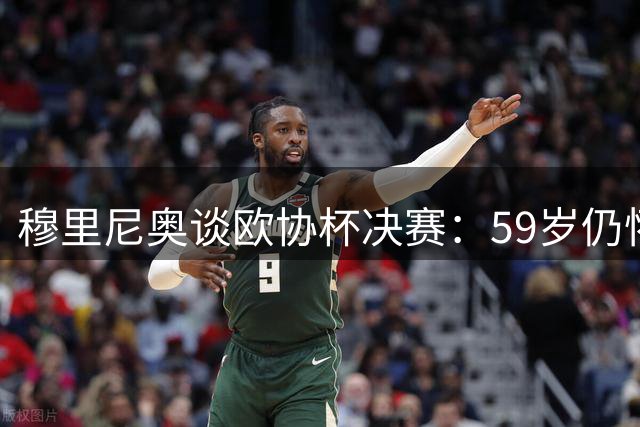 穆里尼奥谈欧协杯决赛：59岁仍怀少年热血 誓为罗马创造历史