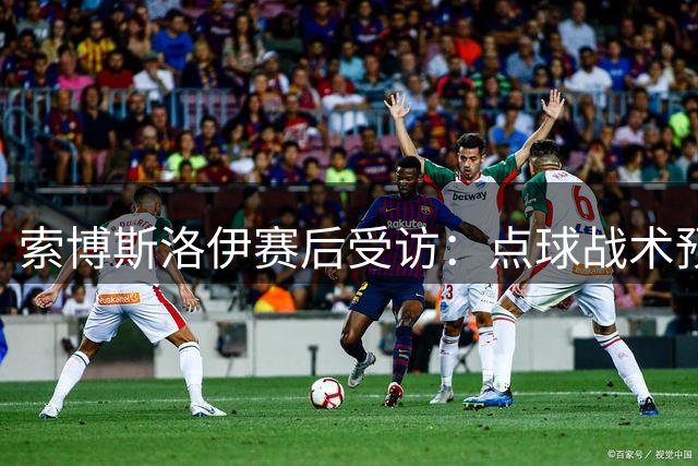 索博斯洛伊赛后受访：点球战术预谋已久，争取三分更为理想
