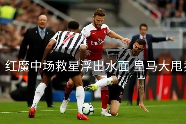 红魔中场救星浮出水面 皇马大甩卖法国铁腰