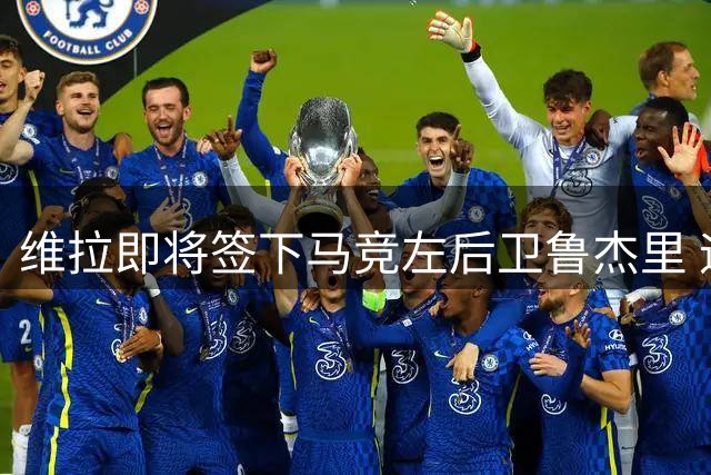 维拉即将签下马竞左后卫鲁杰里 迪涅转投大巴黎