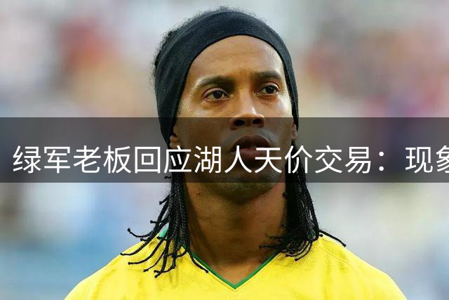绿军老板回应湖人天价交易：现象级但与我无关