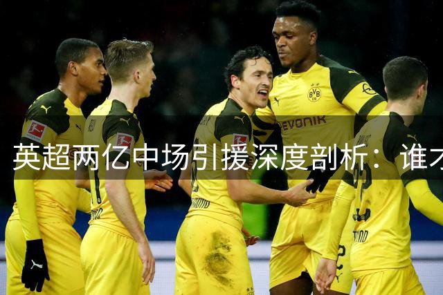 英超两亿中场引援深度剖析：谁才是豪门重建的完美拼图？