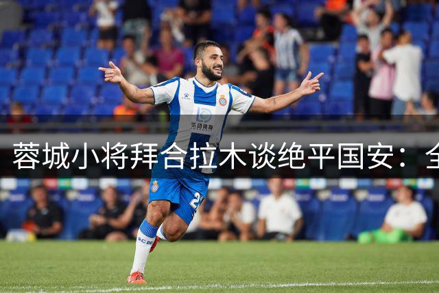 蓉城小将拜合拉木谈绝平国安：全队永不言弃的精神创造奇迹