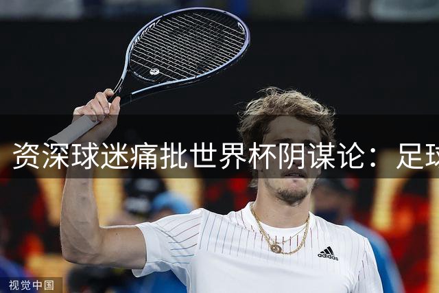资深球迷痛批世界杯阴谋论：足球的纯粹不该被玷污