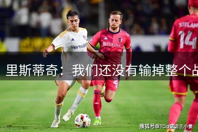 里斯蒂奇：我们还没有输掉整个战争，要在德比中治愈失利