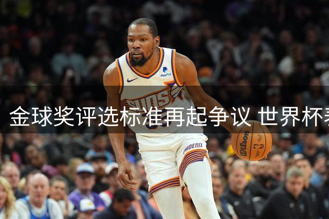 金球奖评选标准再起争议 世界杯表现与赛季成绩孰轻孰重引热议