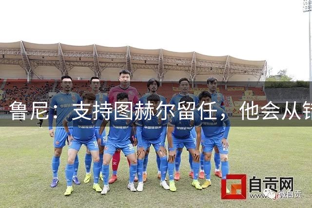 鲁尼：支持图赫尔留任，他会从错误中学习
