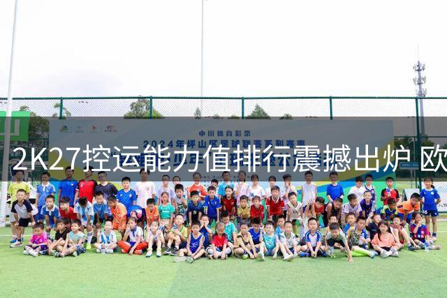 2K27控运能力值排行震撼出炉 欧文满分登顶库里紧随其后