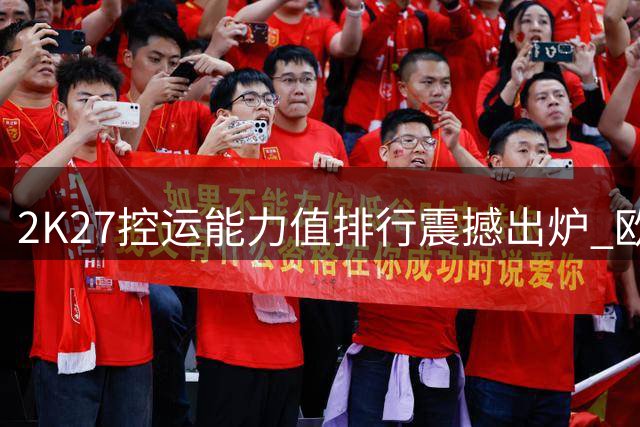 2K27控运能力值排行震撼出炉 欧文满分登顶库里紧随其后