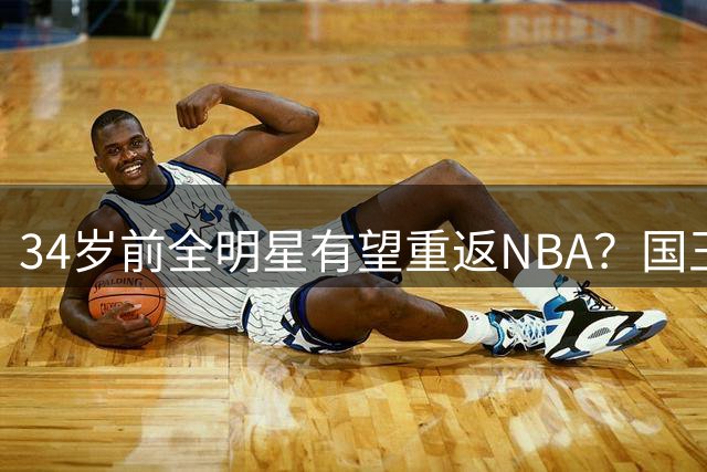 34岁前全明星有望重返NBA？国王队传出签约意向