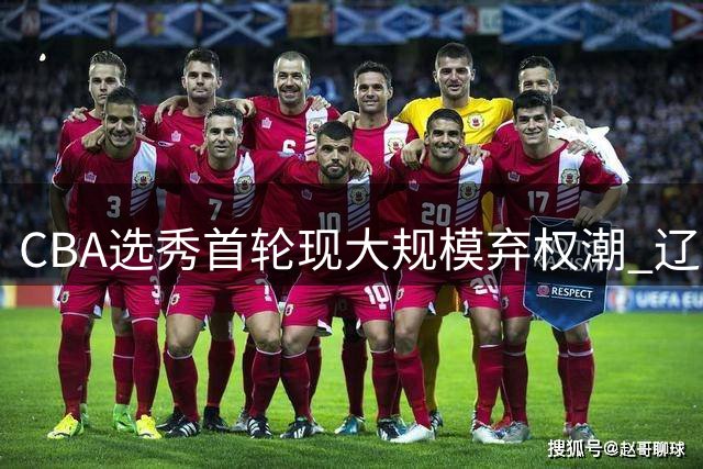 CBA选秀首轮现大规模弃权潮 辽京沪等七支球队放弃选人机会